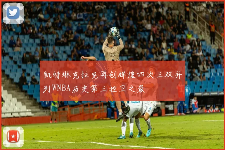 凯特琳克拉克再创辉煌四次三双并列WNBA历史第三控卫之最