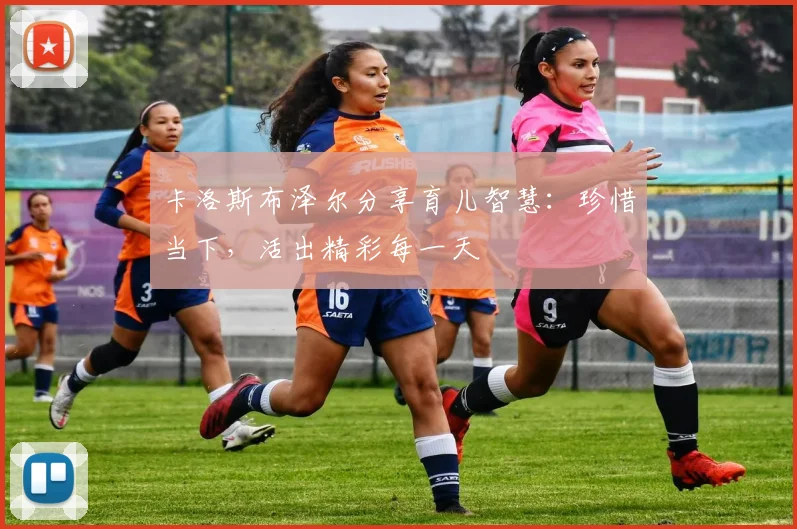 卡洛斯布泽尔分享育儿智慧：珍惜当下，活出精彩每一天